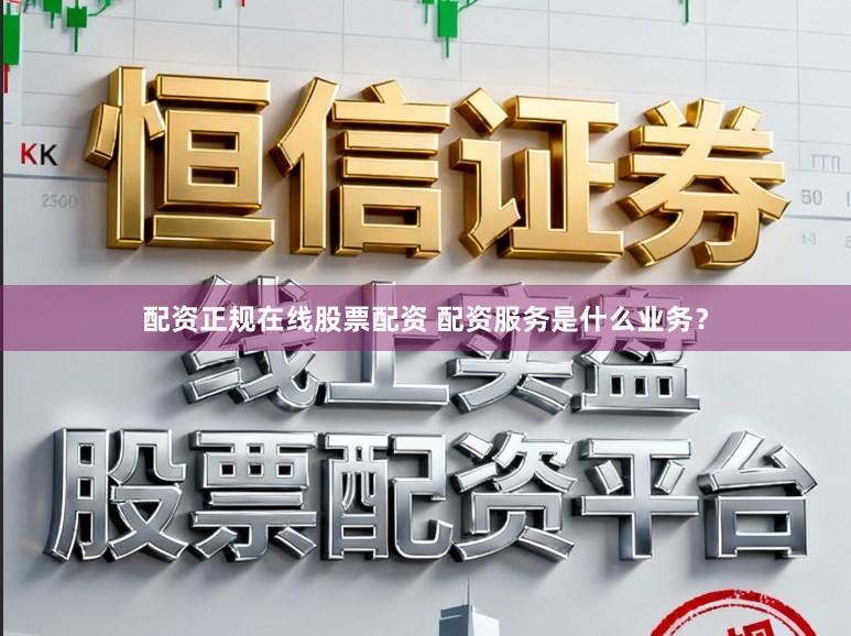 配资正规在线股票配资 配资服务是什么业务？
