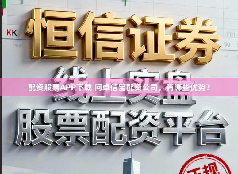 配资股票APP下载 问卓信宝配资公司，有哪些优势？