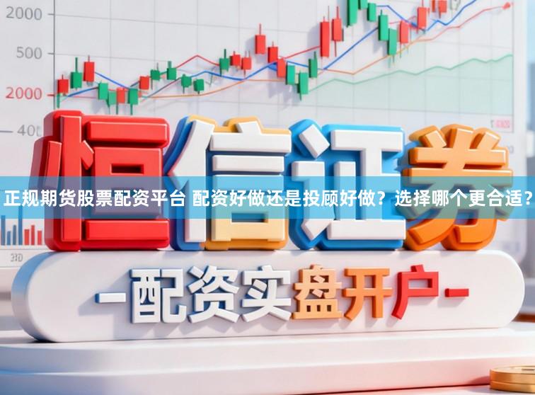 正规期货股票配资平台 配资好做还是投顾好做？选择哪个更合适？