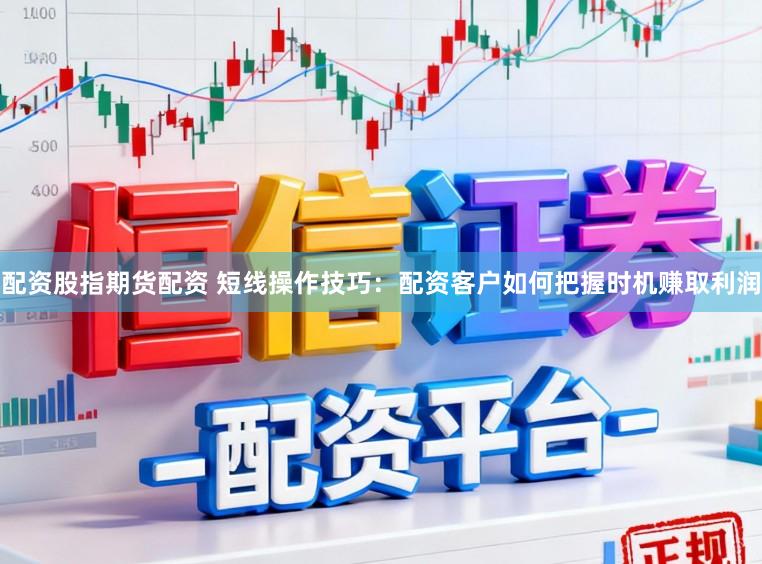 配资股指期货配资 短线操作技巧：配资客户如何把握时机赚取利润