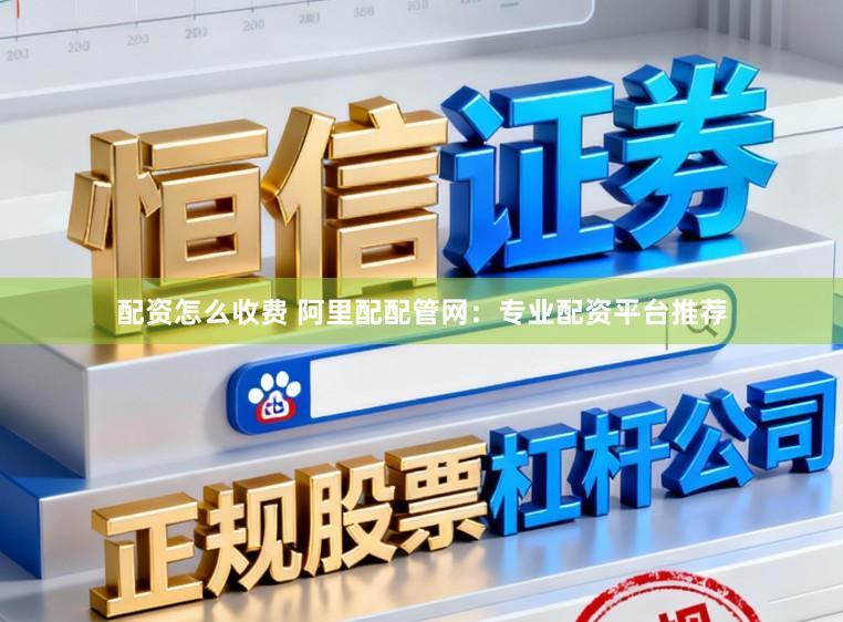 配资怎么收费 阿里配配管网：专业配资平台推荐