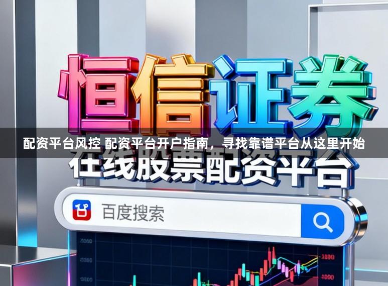 配资平台风控 配资平台开户指南，寻找靠谱平台从这里开始