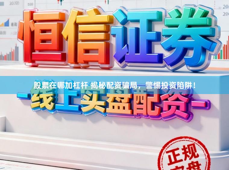 股票在哪加杠杆 揭秘配资骗局，警惕投资陷阱！
