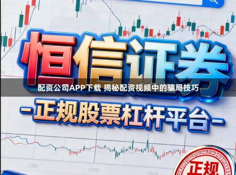 配资公司APP下载 揭秘配资视频中的骗局技巧
