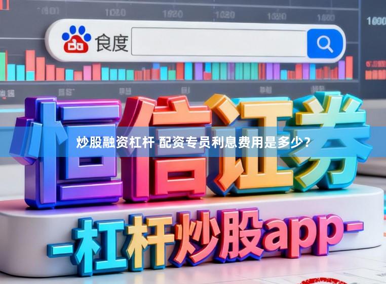 炒股融资杠杆 配资专员利息费用是多少？