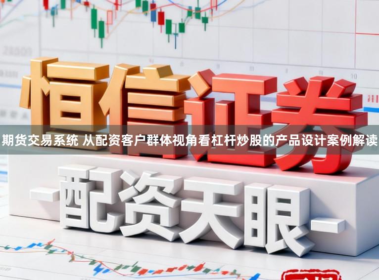 期货交易系统 从配资客户群体视角看杠杆炒股的产品设计案例解读