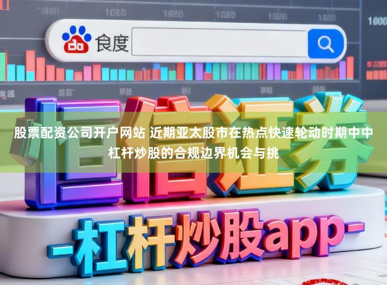 股票配资公司开户网站 近期亚太股市在热点快速轮动时期中中杠杆炒股的合规边界机会与挑