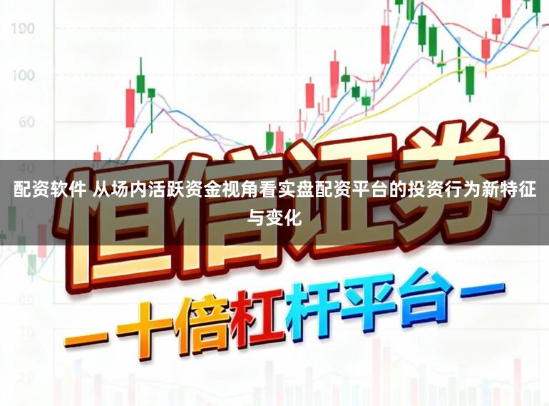 配资软件 从场内活跃资金视角看实盘配资平台的投资行为新特征与变化