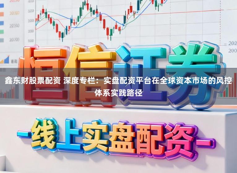 鑫东财股票配资 深度专栏：实盘配资平台在全球资本市场的风控体系实践路径