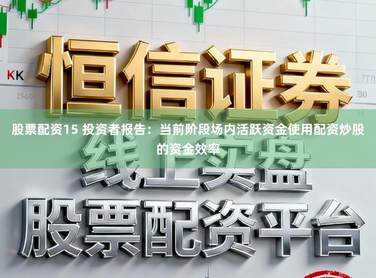 股票配资15 投资者报告：当前阶段场内活跃资金使用配资炒股的资金效率
