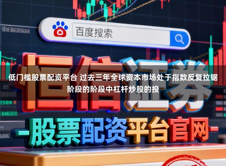 低门槛股票配资平台 过去三年全球资本市场处于指数反复拉锯阶段的阶段中杠杆炒股的投