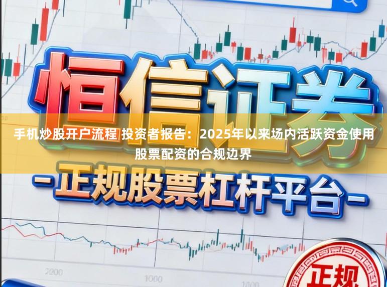 手机炒股开户流程 投资者报告：2025年以来场内活跃资金使用股票配资的合规边界