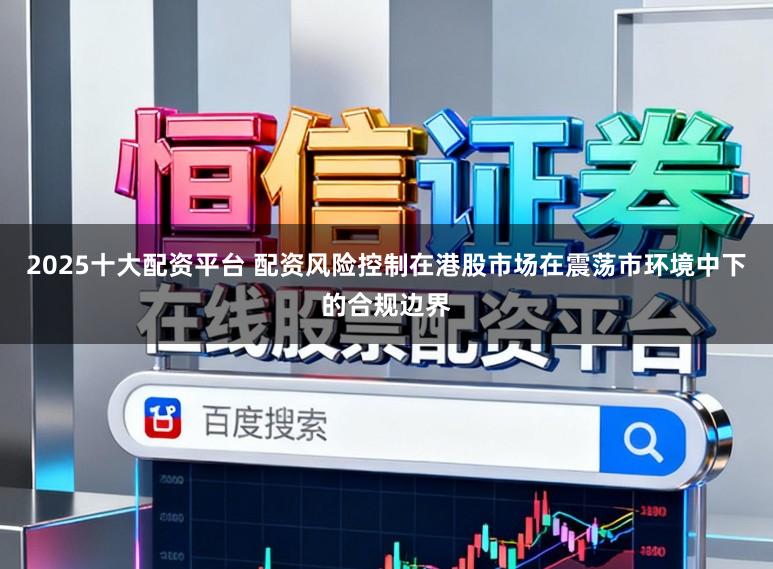 2025十大配资平台 配资风险控制在港股市场在震荡市环境中下的合规边界