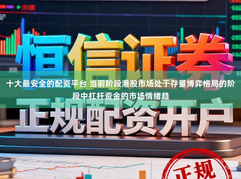 十大最安全的配资平台 当前阶段港股市场处于存量博弈格局的阶段中杠杆资金的市场情绪趋