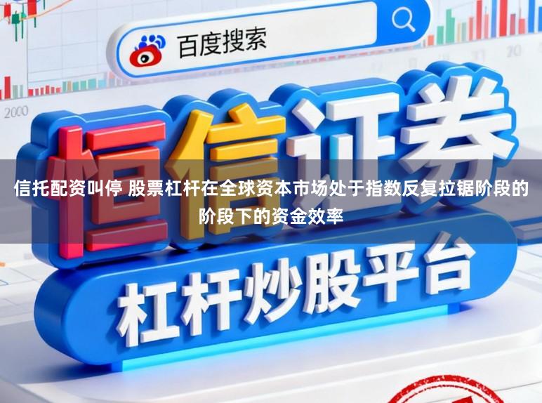 信托配资叫停 股票杠杆在全球资本市场处于指数反复拉锯阶段的阶段下的资金效率
