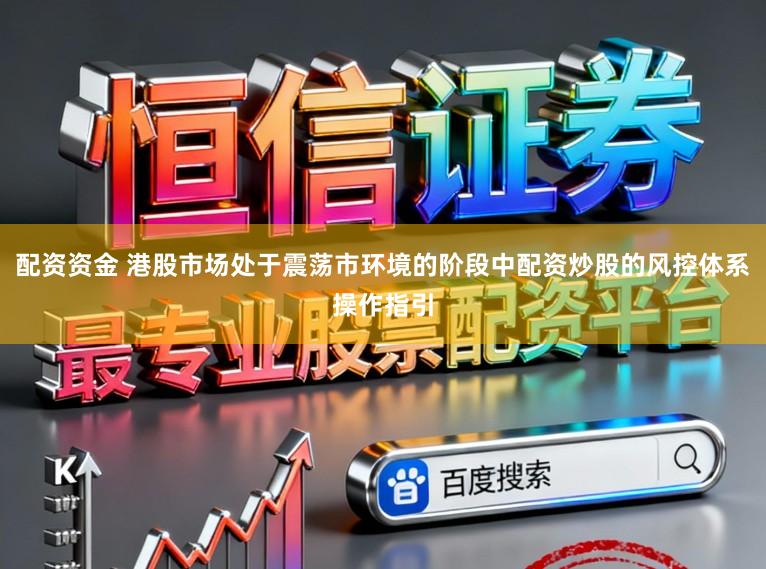 配资资金 港股市场处于震荡市环境的阶段中配资炒股的风控体系操作指引