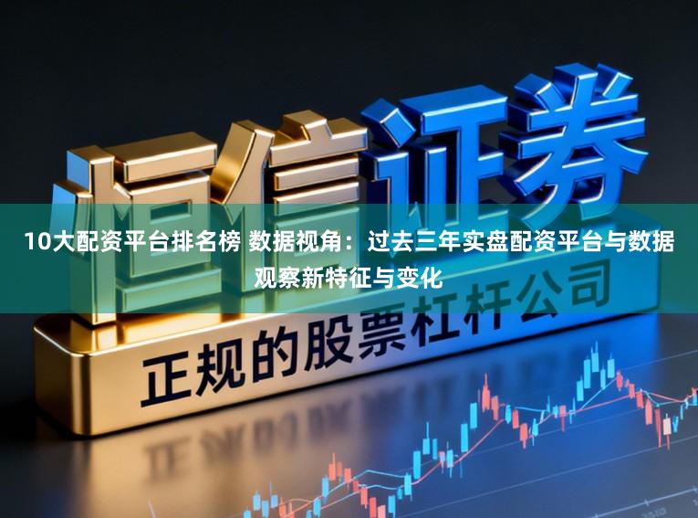 10大配资平台排名榜 数据视角：过去三年实盘配资平台与数据观察新特征与变化