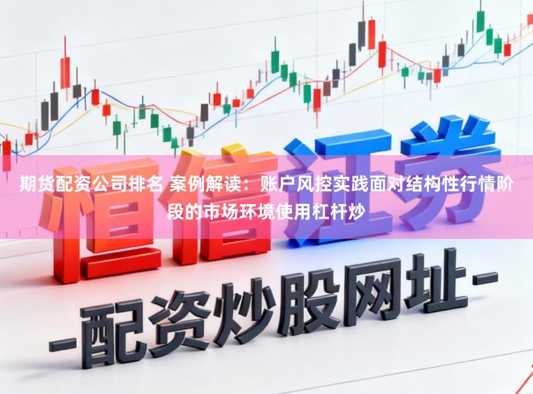 期货配资公司排名 案例解读：账户风控实践面对结构性行情阶段的市场环境使用杠杆炒
