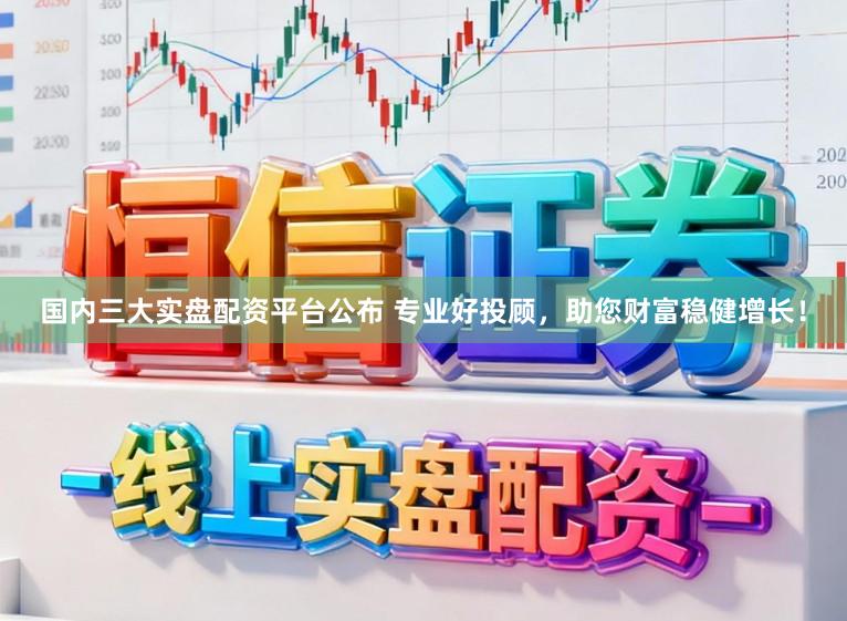 国内三大实盘配资平台公布 专业好投顾，助您财富稳健增长！