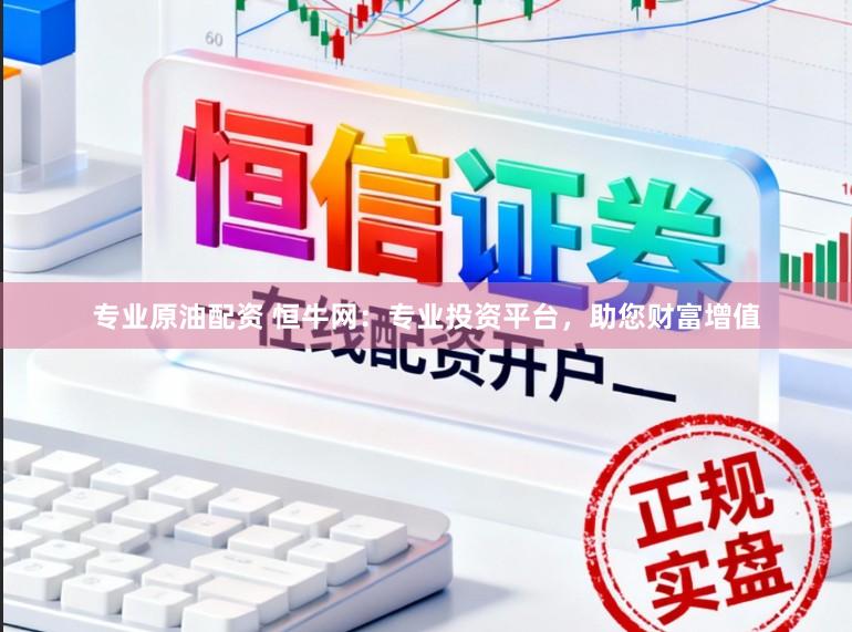 专业原油配资 恒牛网：专业投资平台，助您财富增值
