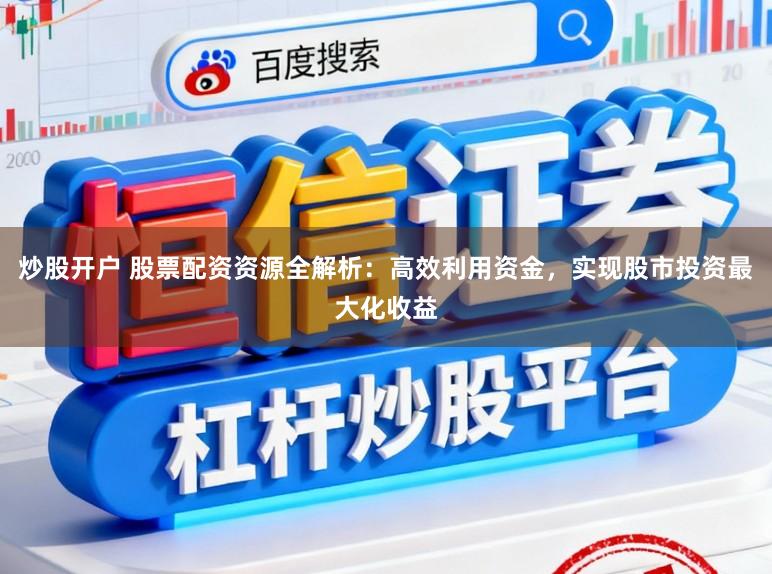 炒股开户 股票配资资源全解析：高效利用资金，实现股市投资最大化收益