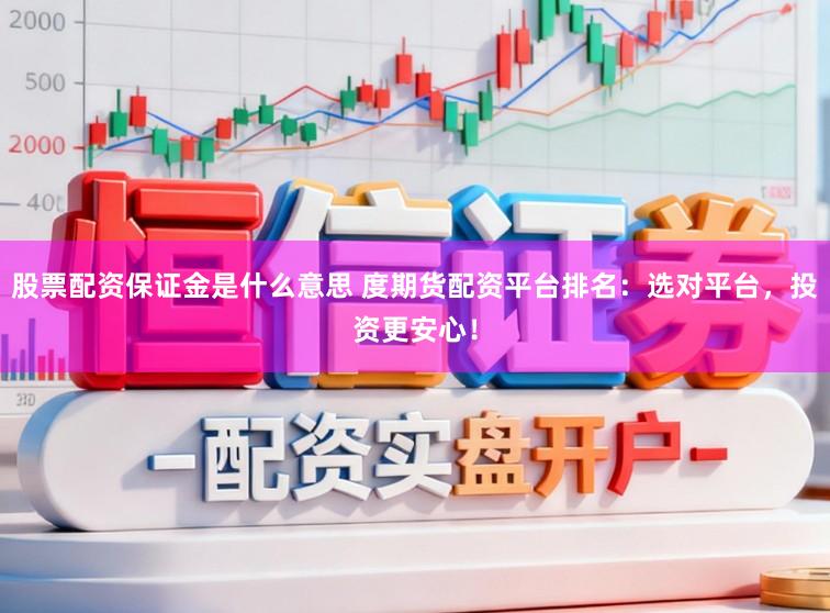股票配资保证金是什么意思 度期货配资平台排名：选对平台，投资更安心！