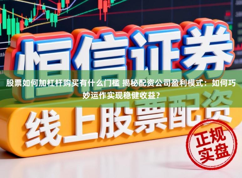 股票如何加杠杆购买有什么门槛 揭秘配资公司盈利模式：如何巧妙运作实现稳健收益？