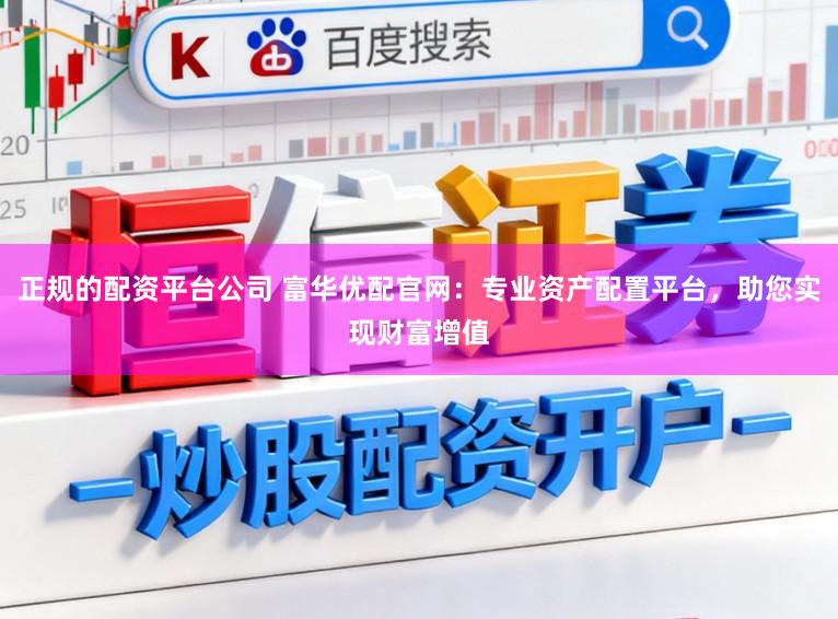 正规的配资平台公司 富华优配官网：专业资产配置平台，助您实现财富增值