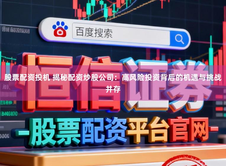 股票配资投机 揭秘配资炒股公司：高风险投资背后的机遇与挑战并存