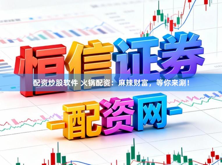 配资炒股软件 火锅配资：麻辣财富，等你来涮！