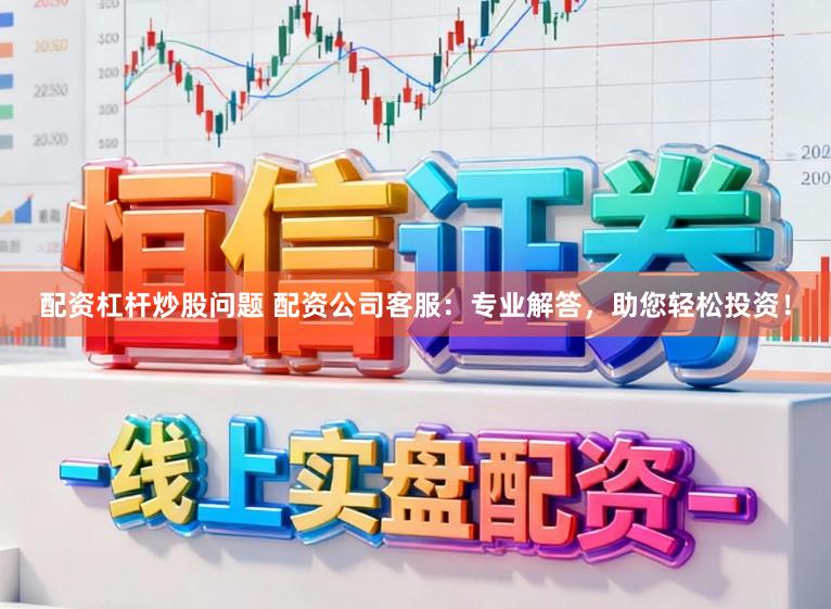 配资杠杆炒股问题 配资公司客服：专业解答，助您轻松投资！